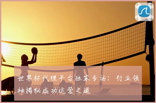 世界杯代理平台独家专访：行业领袖揭秘成功运营之道