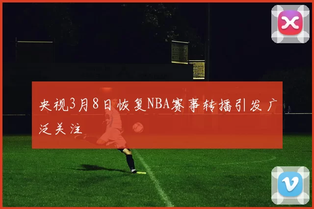 央视3月8日恢复NBA赛事转播引发广泛关注