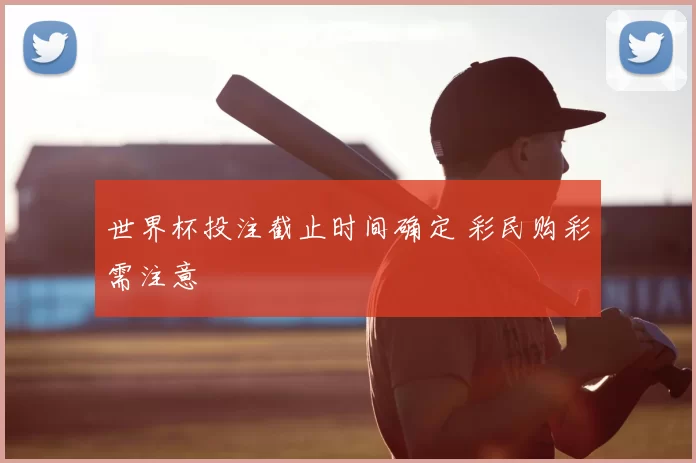 世界杯投注截止时间确定 彩民购彩需注意