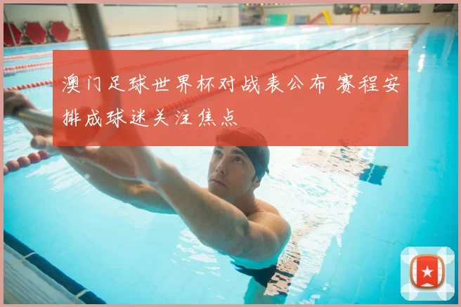 澳门足球世界杯对战表公布 赛程安排成球迷关注焦点