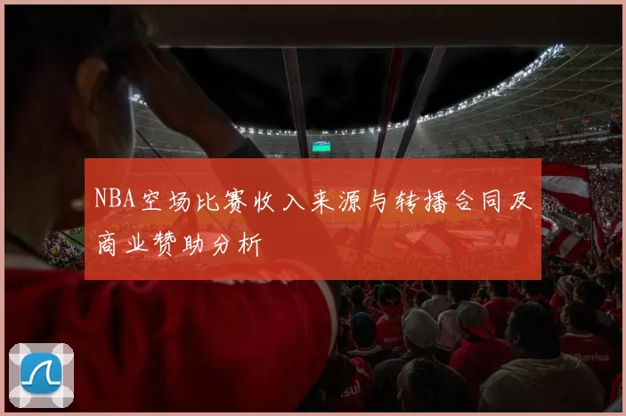 NBA空场比赛收入来源与转播合同及商业赞助分析