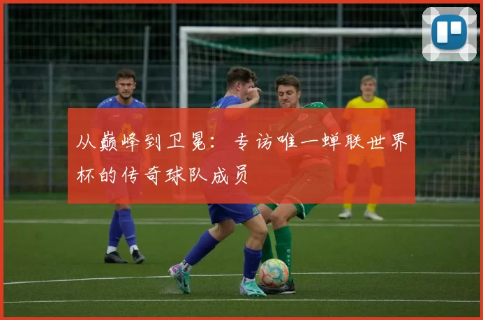 从巅峰到卫冕：专访唯一蝉联世界杯的传奇球队成员