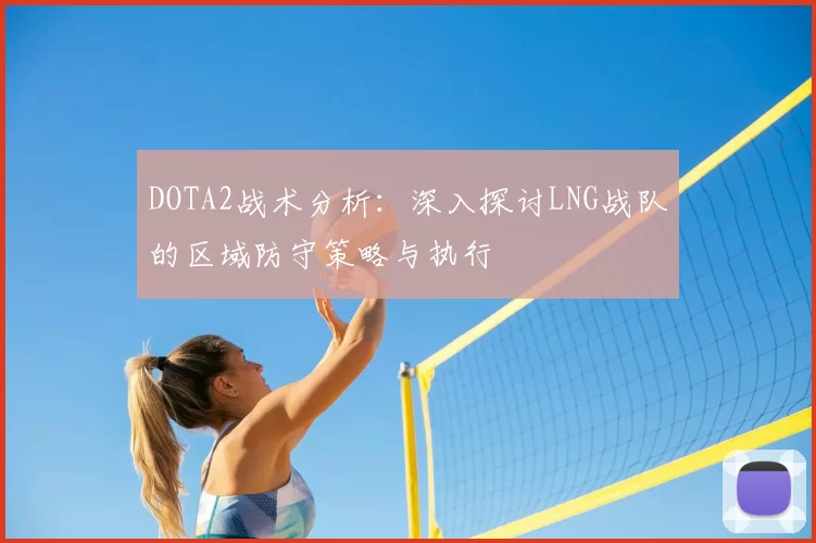 DOTA2战术分析：深入探讨LNG战队的区域防守策略与执行