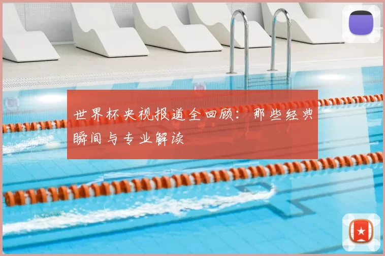 世界杯央视报道全回顾：那些经典瞬间与专业解读