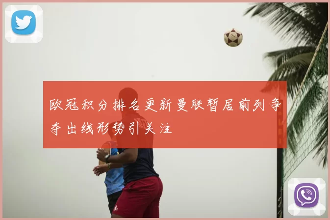 欧冠积分排名更新曼联暂居前列争夺出线形势引关注