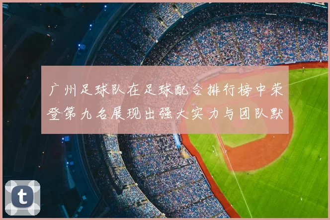 广州足球队在足球配合排行榜中荣登第九名展现出强大实力与团队默契