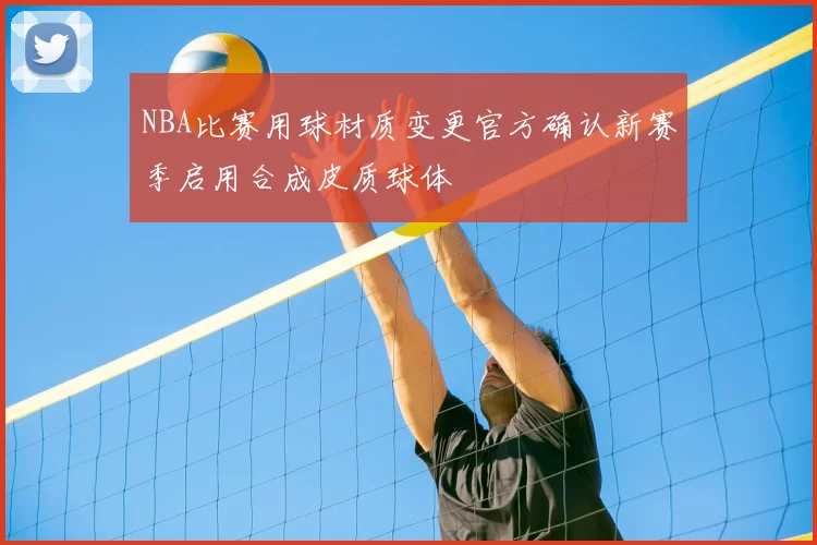 NBA比赛用球材质变更官方确认新赛季启用合成皮质球体