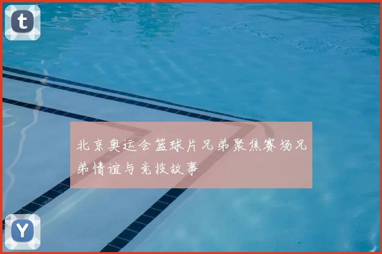 北京奥运会篮球片兄弟聚焦赛场兄弟情谊与竞技故事