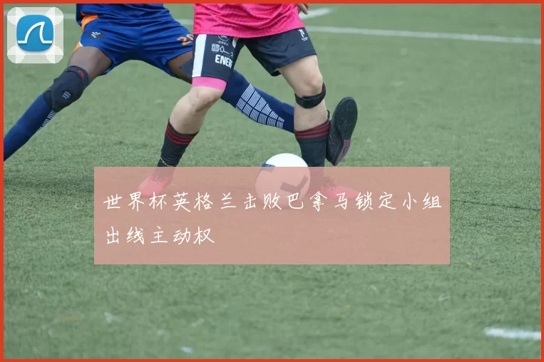 世界杯英格兰击败巴拿马锁定小组出线主动权