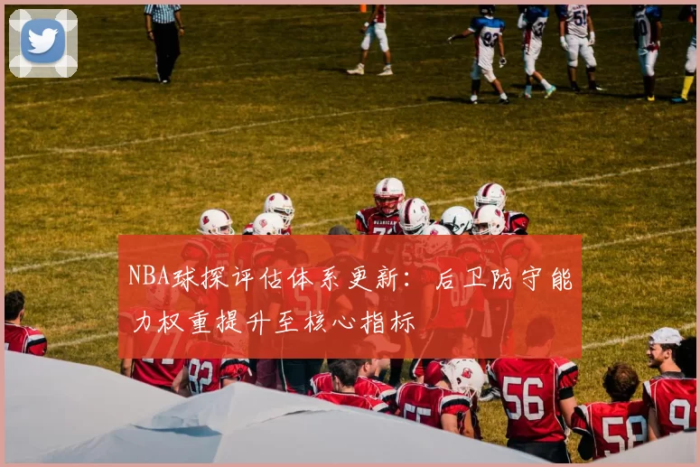 NBA球探评估体系更新：后卫防守能力权重提升至核心指标