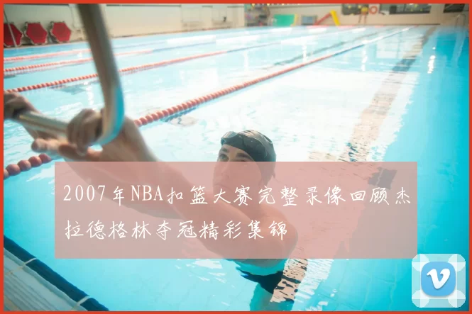 2007年NBA扣篮大赛完整录像回顾杰拉德格林夺冠精彩集锦