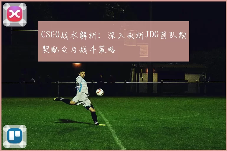 CSGO战术解析:深入剖析JDG团队默契配合与战斗策略
