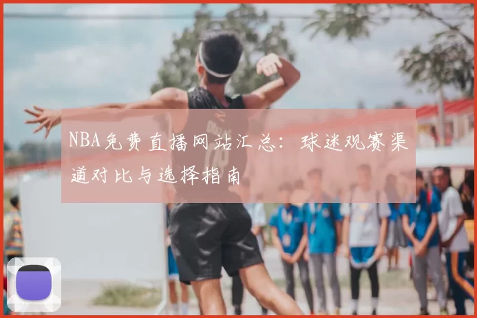 NBA免费直播网站汇总：球迷观赛渠道对比与选择指南