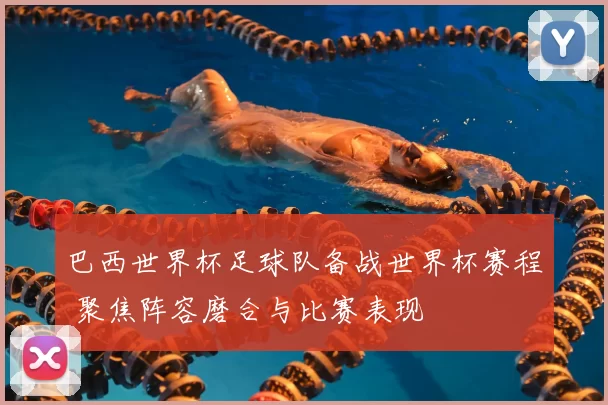 巴西世界杯足球队备战世界杯赛程 聚焦阵容磨合与比赛表现
