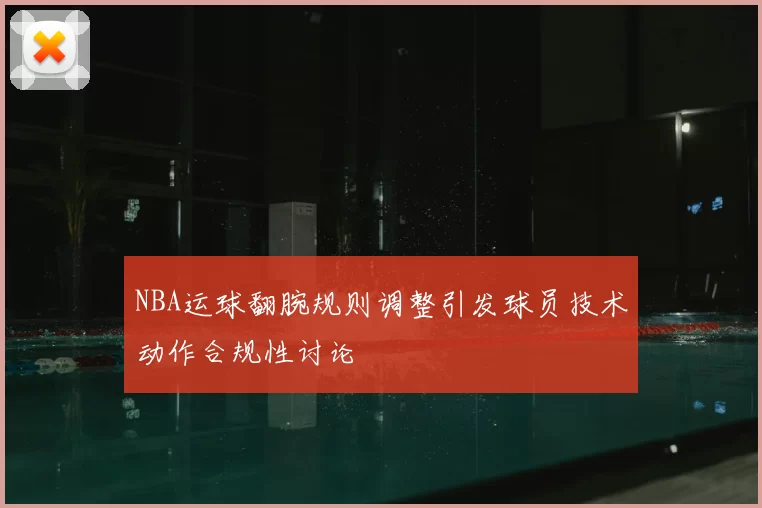 NBA运球翻腕规则调整引发球员技术动作合规性讨论