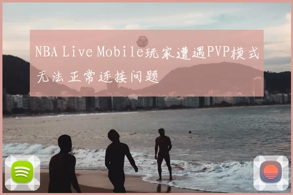 NBA Live Mobile玩家遭遇PVP模式无法正常连接问题