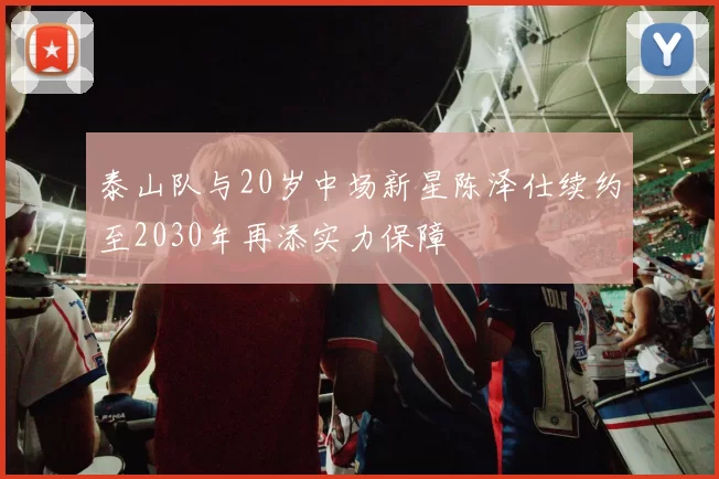 泰山队与20岁中场新星陈泽仕续约至2030年再添实力保障