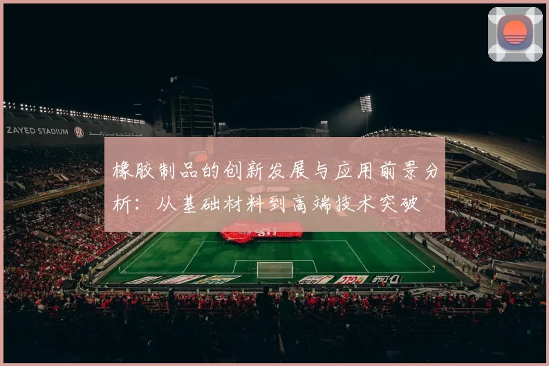 橡胶制品的创新发展与应用前景分析：从基础材料到高端技术突破