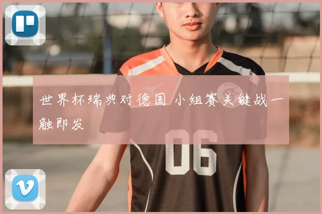 世界杯瑞典对德国 小组赛关键战一触即发
