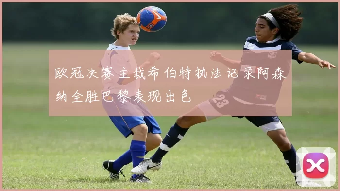 欧冠决赛主裁希伯特执法记录阿森纳全胜巴黎表现出色