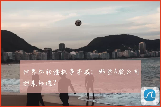 世界杯转播权争夺战：哪些A股公司迎来机遇？