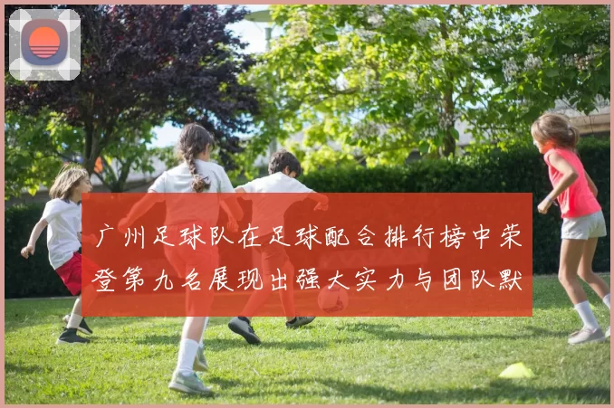 广州足球队在足球配合排行榜中荣登第九名展现出强大实力与团队默契