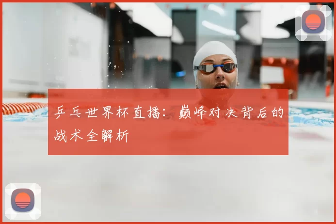 乒乓世界杯直播:巅峰对决背后的战术全解析
