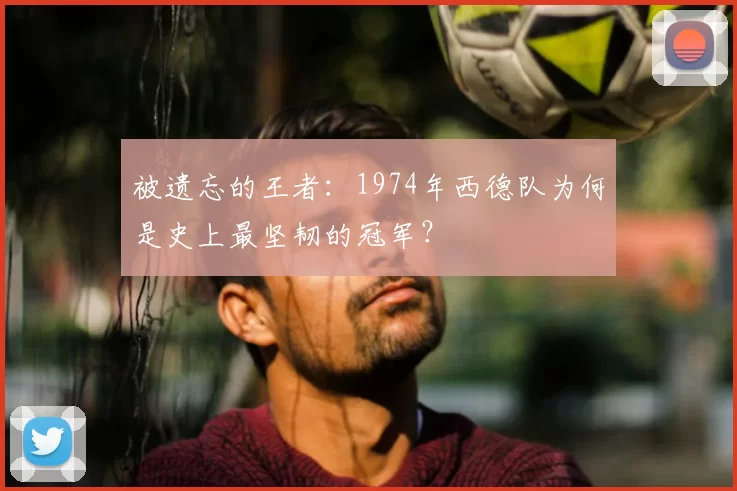 被遗忘的王者:1974年西德队为何是史上最坚韧的冠军?