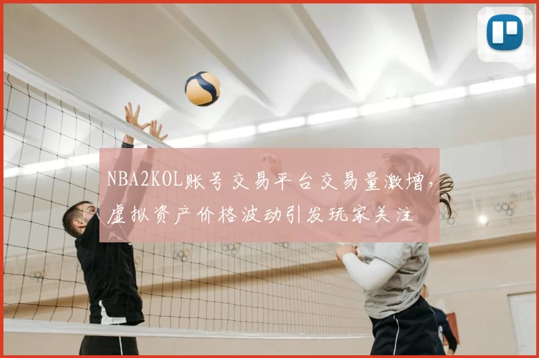 NBA2KOL账号交易平台交易量激增，虚拟资产价格波动引发玩家关注