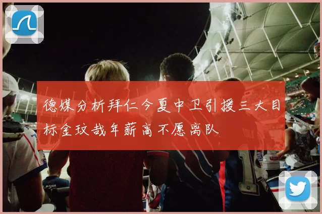 德媒分析拜仁今夏中卫引援三大目标金玟哉年薪高不愿离队