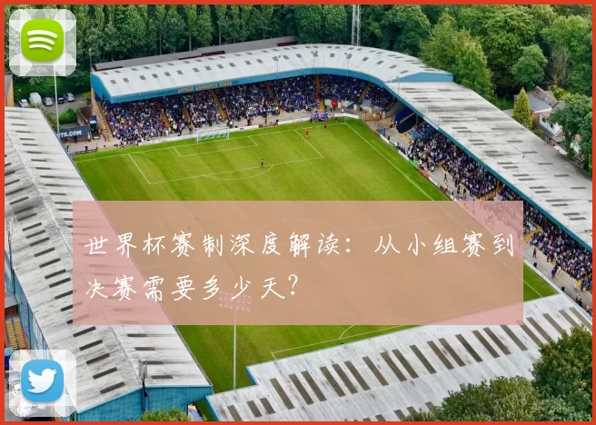 世界杯赛制深度解读:从小组赛到决赛需要多少天?