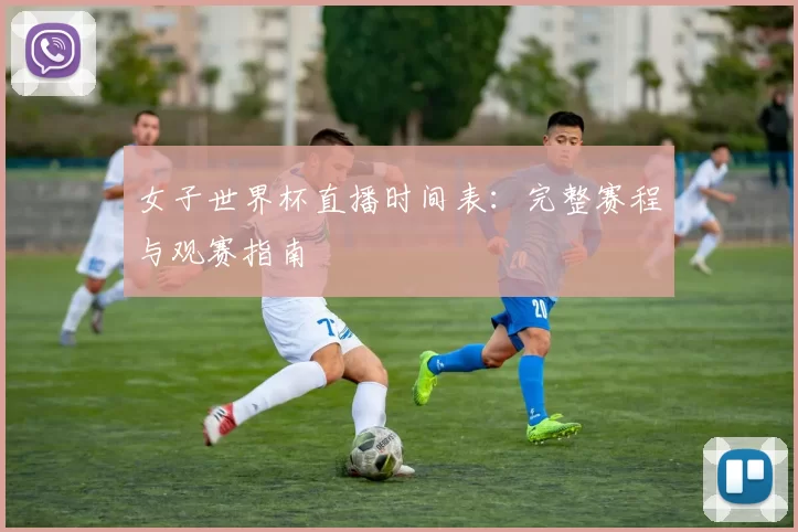 女子世界杯直播时间表:完整赛程与观赛指南