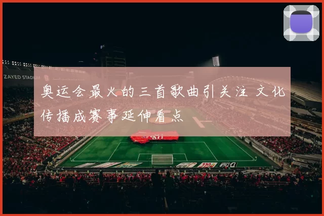 奥运会最火的三首歌曲引关注 文化传播成赛事延伸看点