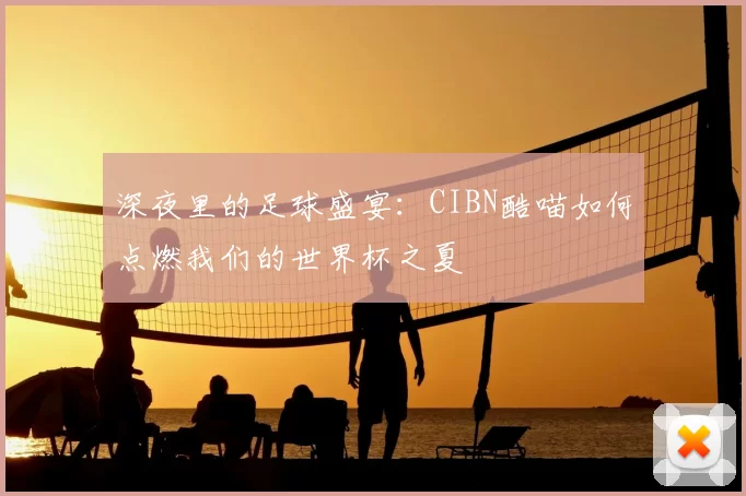 深夜里的足球盛宴:CIBN酷喵如何点燃我们的世界杯之夏