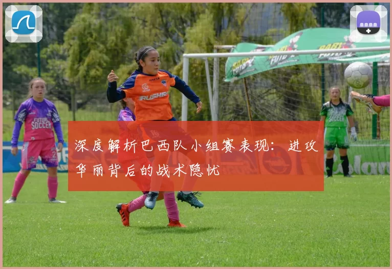 深度解析巴西队小组赛表现：进攻华丽背后的战术隐忧