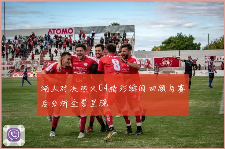 湖人对决热火G4精彩瞬间回顾与赛后分析全景呈现