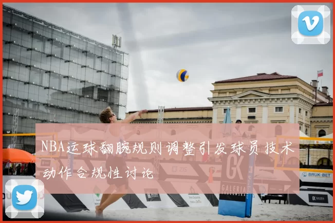 NBA运球翻腕规则调整引发球员技术动作合规性讨论