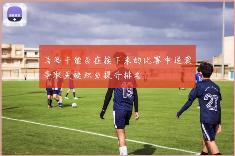 马洛卡能否在接下来的比赛中逆袭争取关键积分提升排名