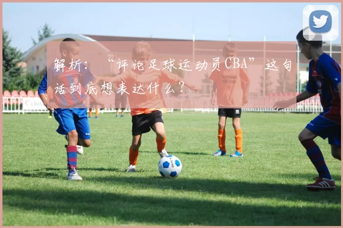 解析：“评论足球运动员CBA”这句话到底想表达什么？