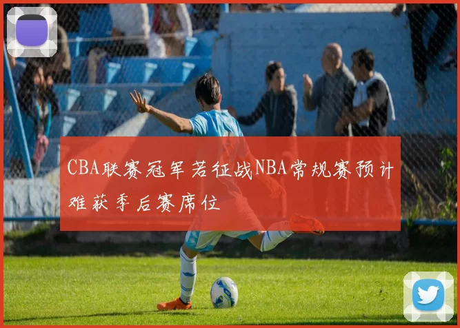 CBA联赛冠军若征战NBA常规赛预计难获季后赛席位