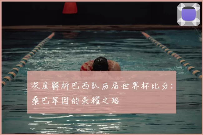 深度解析巴西队历届世界杯比分：桑巴军团的荣耀之路