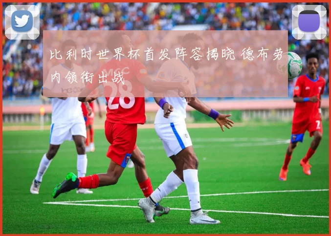 比利时世界杯首发阵容揭晓 德布劳内领衔出战