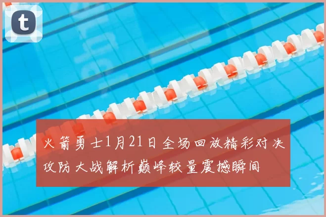 火箭勇士1月21日全场回放精彩对决攻防大战解析巅峰较量震撼瞬间