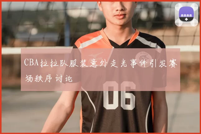 CBA拉拉队服装意外走光事件引发赛场秩序讨论