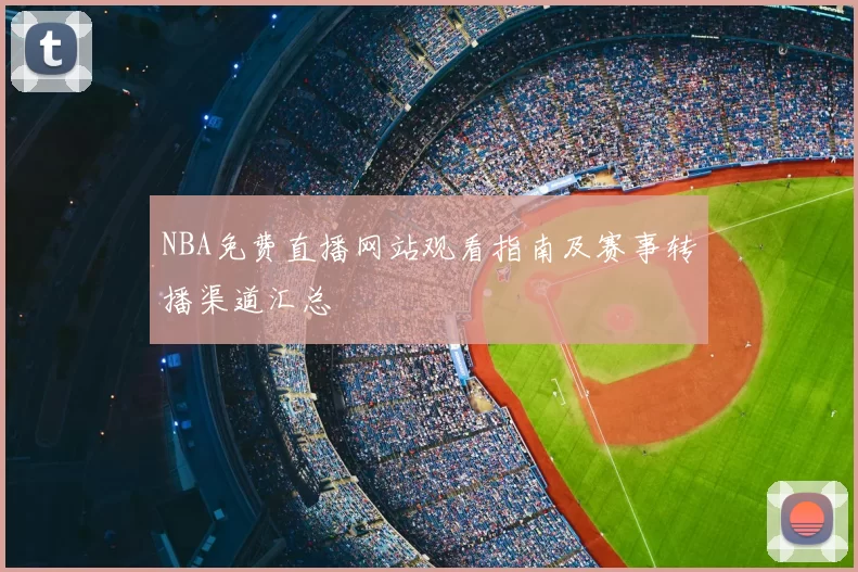 NBA免费直播网站观看指南及赛事转播渠道汇总