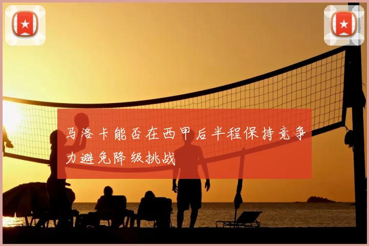 马洛卡能否在西甲后半程保持竞争力避免降级挑战
