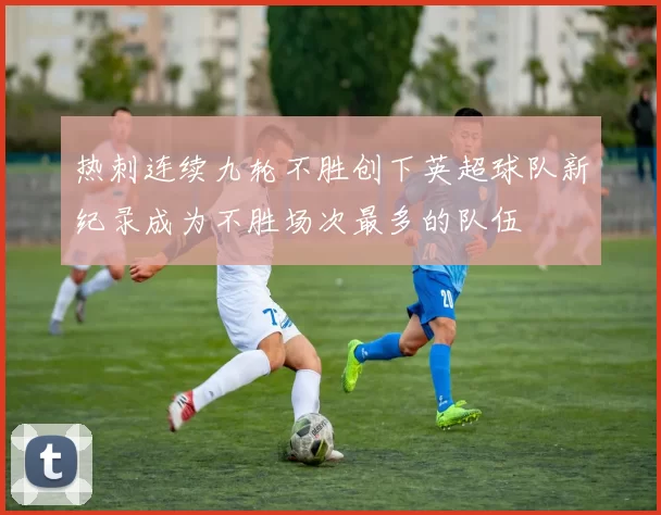 热刺连续九轮不胜创下英超球队新纪录成为不胜场次最多的队伍