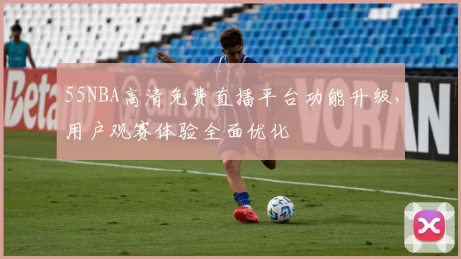 55NBA高清免费直播平台功能升级，用户观赛体验全面优化