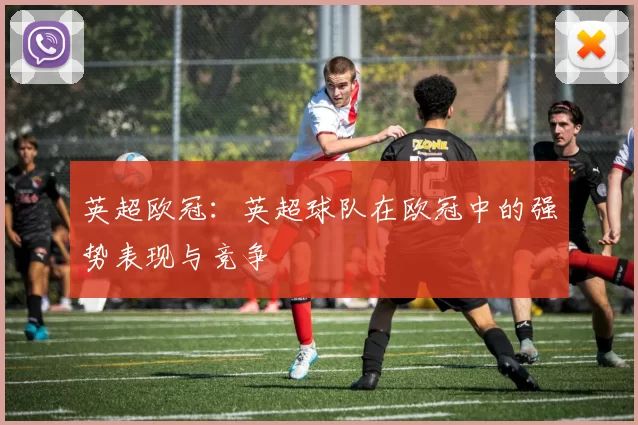 英超欧冠:英超球队在欧冠中的强势表现与竞争