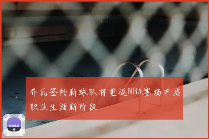 乔瓦签约新球队将重返NBA赛场开启职业生涯新阶段